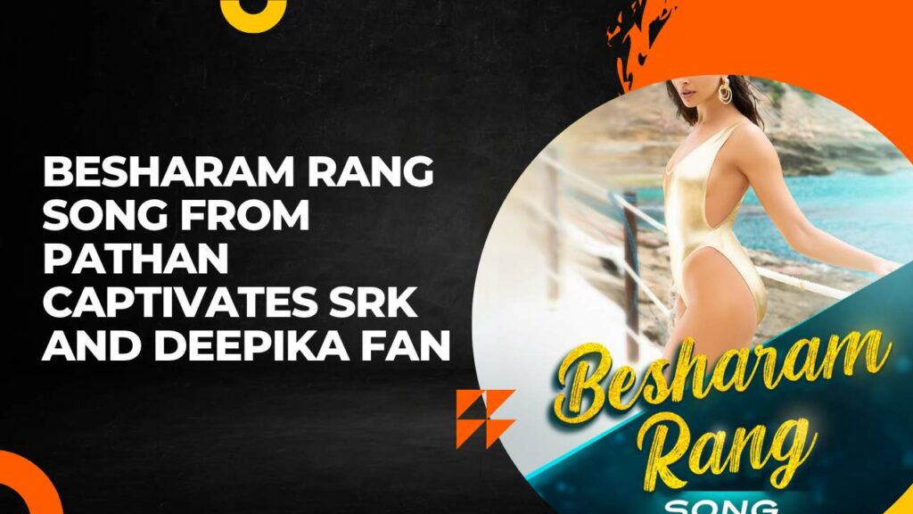 Besharam Rang Song From Pathan Captivates SRK and Deepika Fan